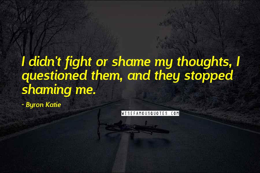 Byron Katie Quotes: I didn't fight or shame my thoughts, I questioned them, and they stopped shaming me.