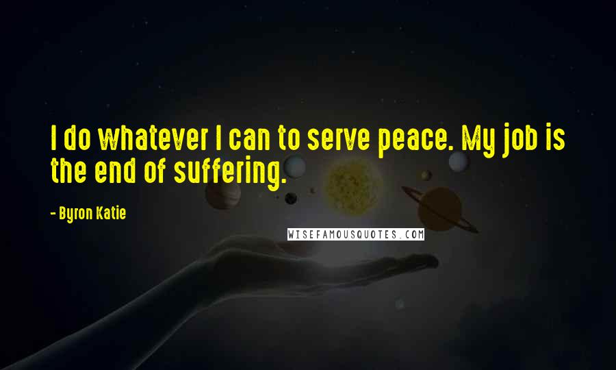 Byron Katie Quotes: I do whatever I can to serve peace. My job is the end of suffering.