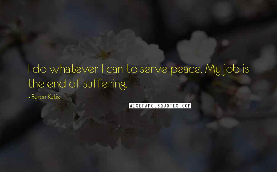 Byron Katie Quotes: I do whatever I can to serve peace. My job is the end of suffering.