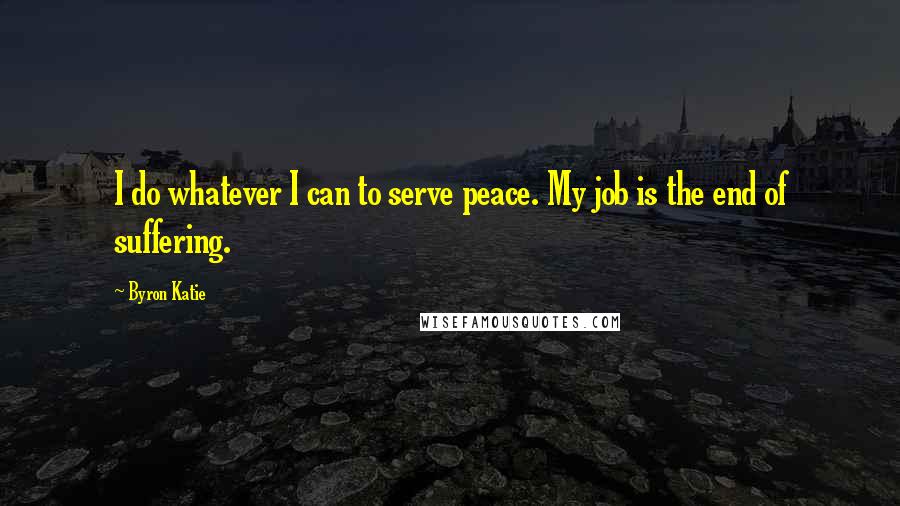 Byron Katie Quotes: I do whatever I can to serve peace. My job is the end of suffering.