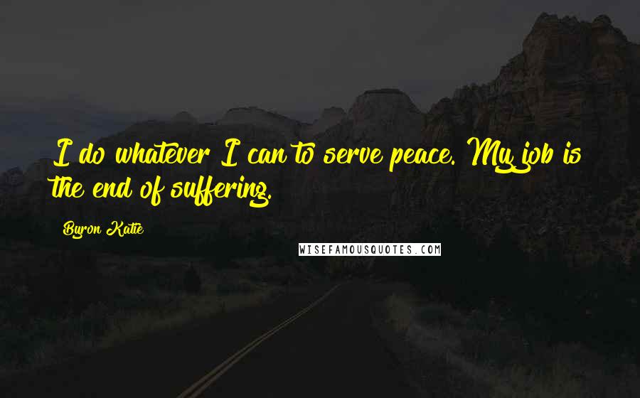 Byron Katie Quotes: I do whatever I can to serve peace. My job is the end of suffering.