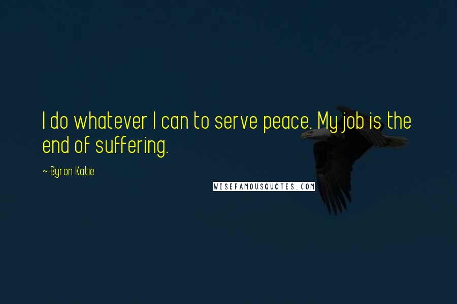 Byron Katie Quotes: I do whatever I can to serve peace. My job is the end of suffering.