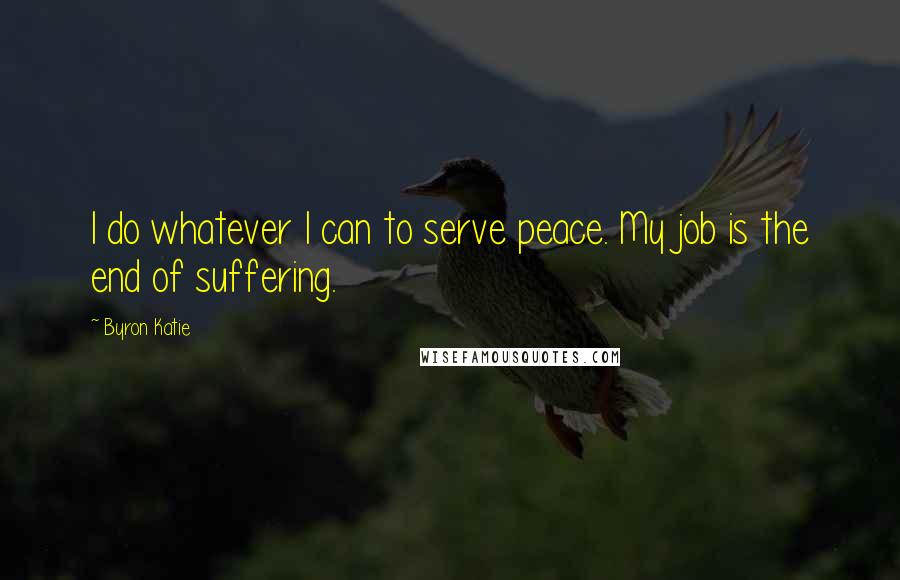 Byron Katie Quotes: I do whatever I can to serve peace. My job is the end of suffering.