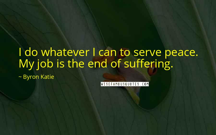 Byron Katie Quotes: I do whatever I can to serve peace. My job is the end of suffering.