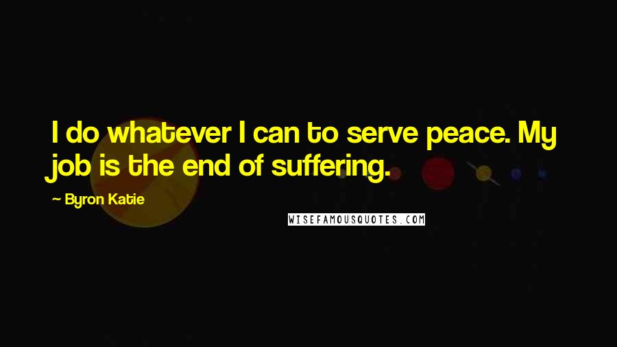 Byron Katie Quotes: I do whatever I can to serve peace. My job is the end of suffering.