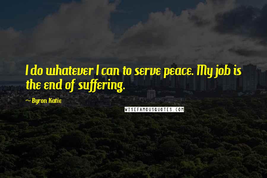 Byron Katie Quotes: I do whatever I can to serve peace. My job is the end of suffering.