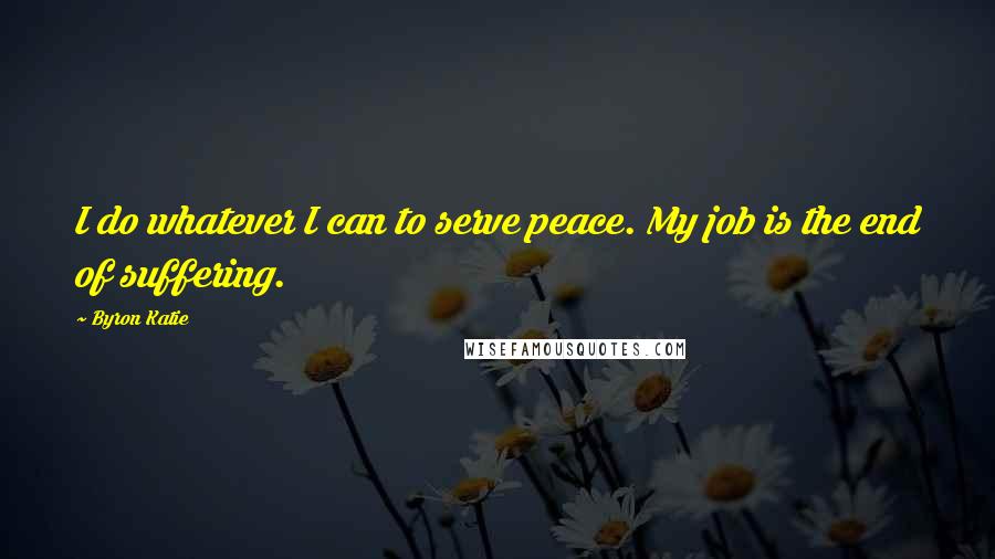 Byron Katie Quotes: I do whatever I can to serve peace. My job is the end of suffering.