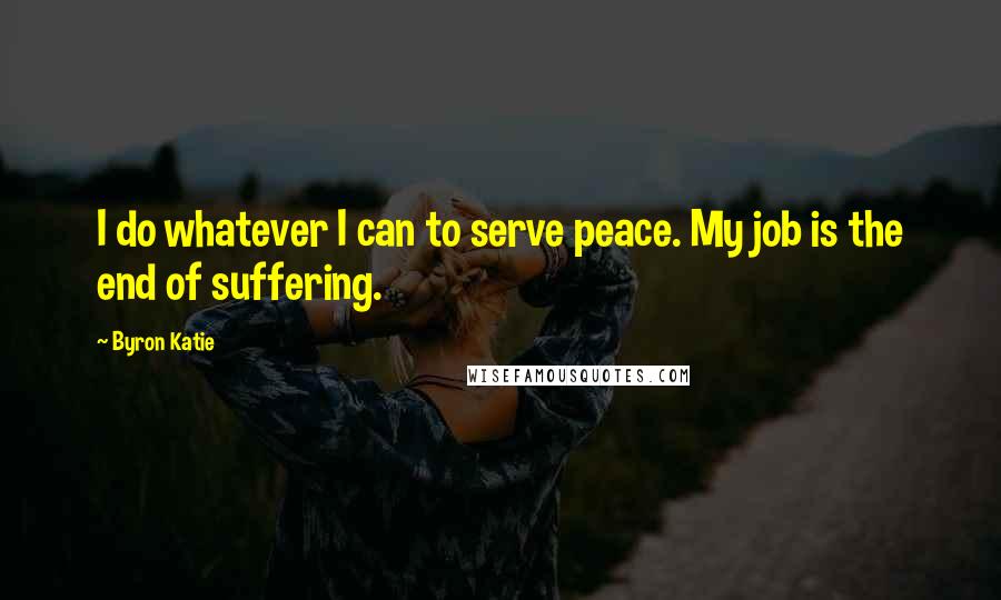 Byron Katie Quotes: I do whatever I can to serve peace. My job is the end of suffering.