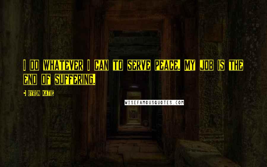 Byron Katie Quotes: I do whatever I can to serve peace. My job is the end of suffering.