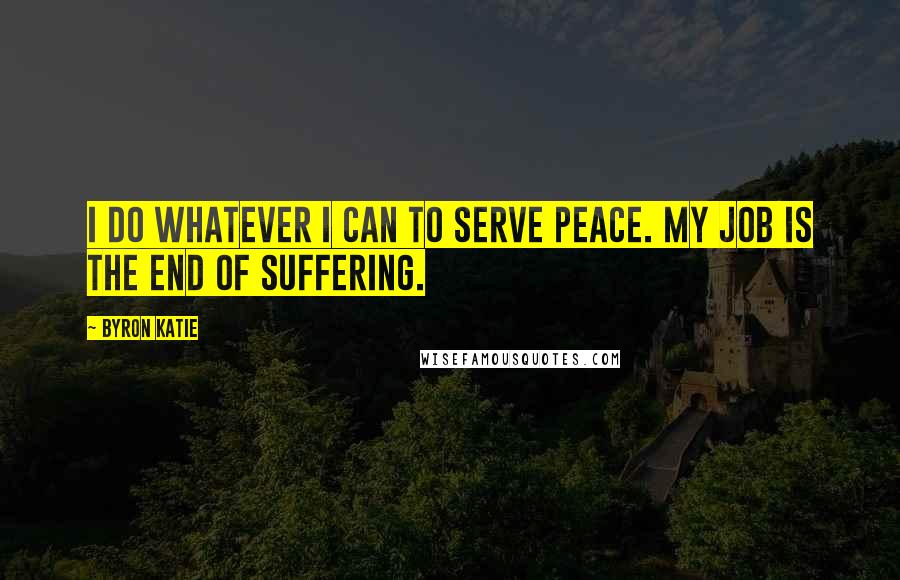 Byron Katie Quotes: I do whatever I can to serve peace. My job is the end of suffering.