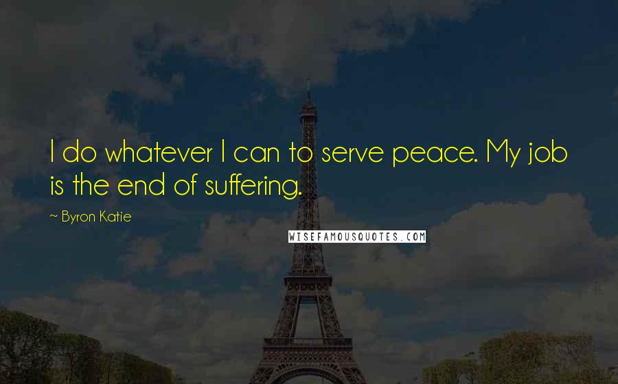 Byron Katie Quotes: I do whatever I can to serve peace. My job is the end of suffering.