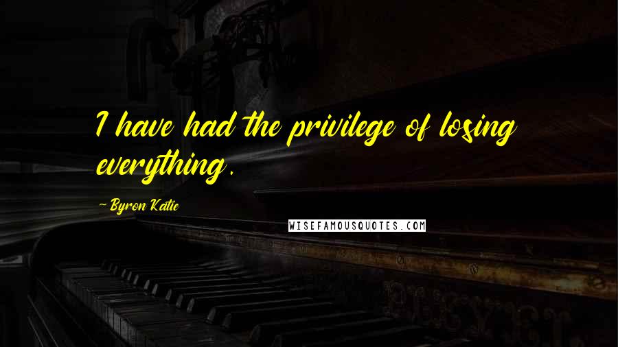 Byron Katie Quotes: I have had the privilege of losing everything.