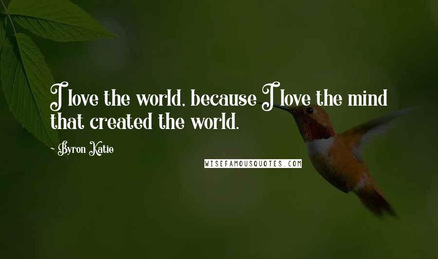 Byron Katie Quotes: I love the world, because I love the mind that created the world.
