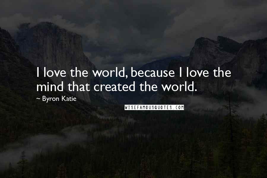 Byron Katie Quotes: I love the world, because I love the mind that created the world.