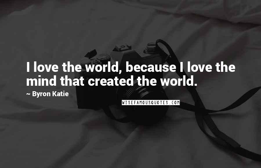 Byron Katie Quotes: I love the world, because I love the mind that created the world.