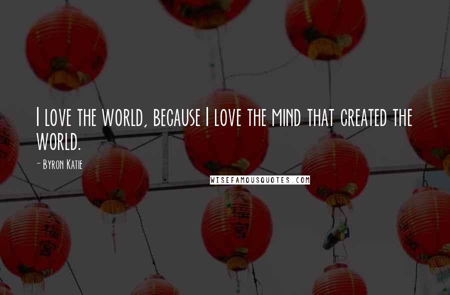 Byron Katie Quotes: I love the world, because I love the mind that created the world.