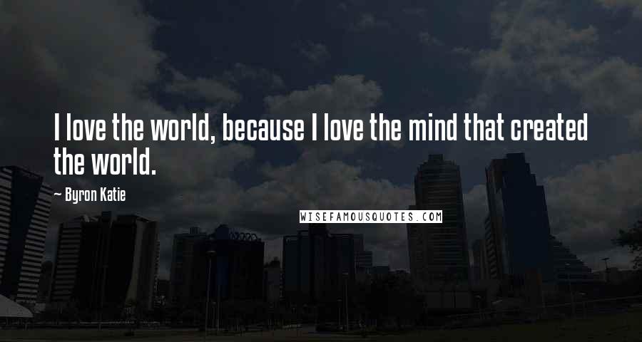 Byron Katie Quotes: I love the world, because I love the mind that created the world.