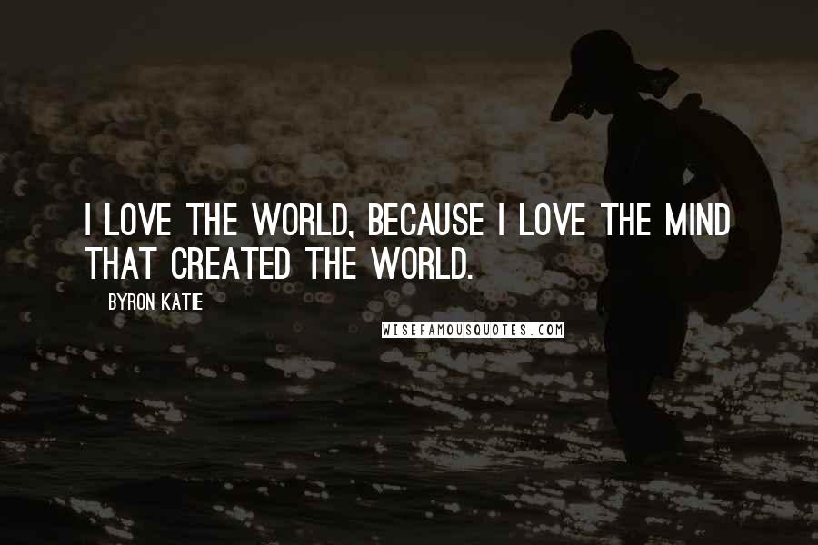 Byron Katie Quotes: I love the world, because I love the mind that created the world.