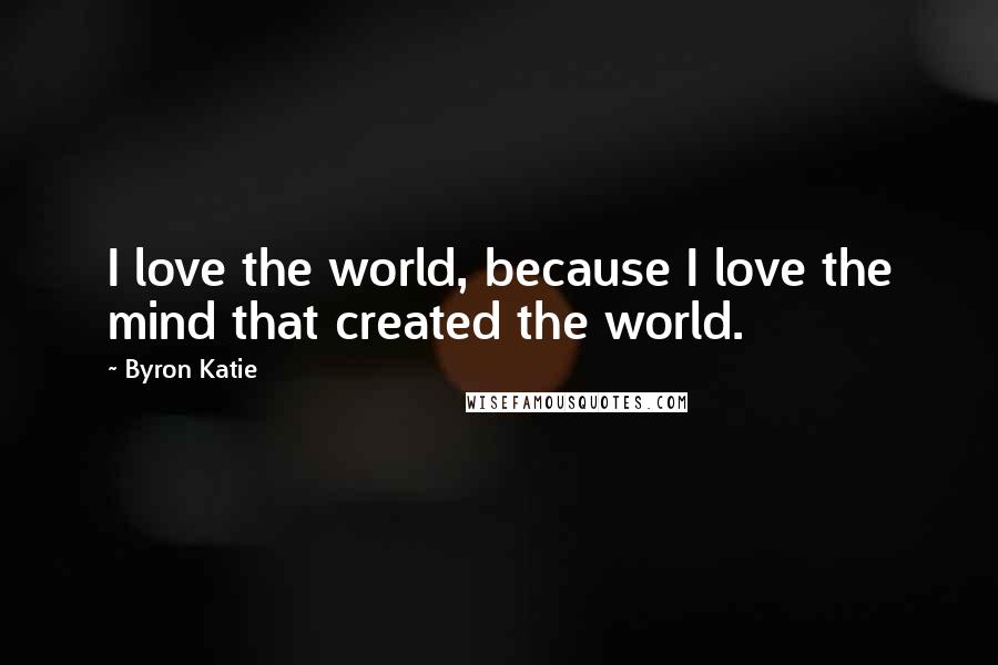 Byron Katie Quotes: I love the world, because I love the mind that created the world.