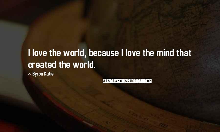 Byron Katie Quotes: I love the world, because I love the mind that created the world.