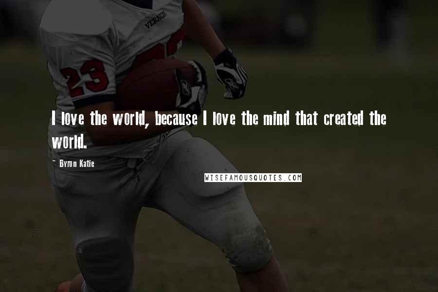 Byron Katie Quotes: I love the world, because I love the mind that created the world.