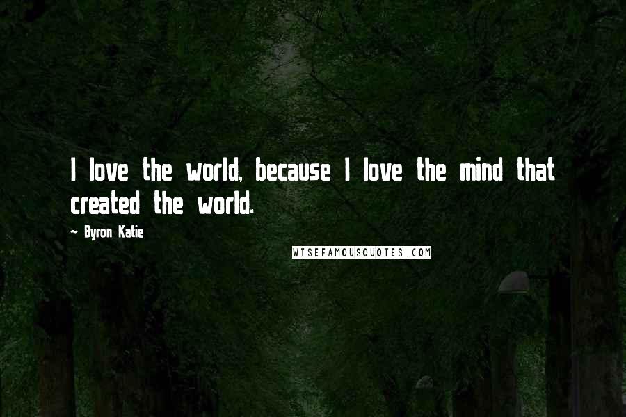 Byron Katie Quotes: I love the world, because I love the mind that created the world.