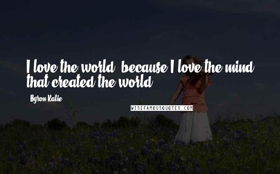 Byron Katie Quotes: I love the world, because I love the mind that created the world.