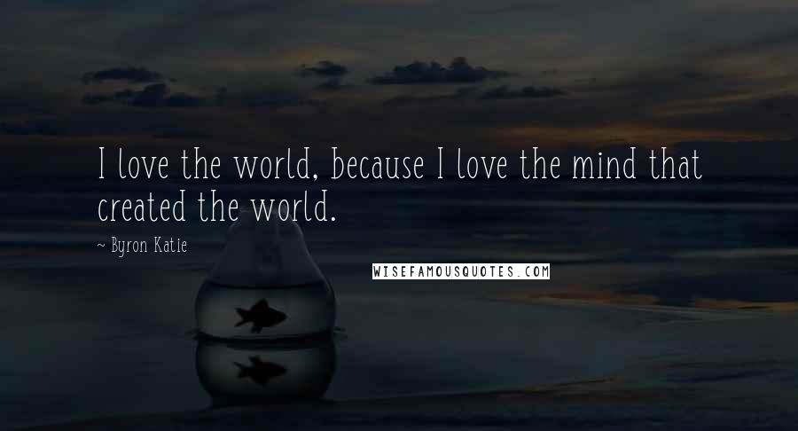 Byron Katie Quotes: I love the world, because I love the mind that created the world.