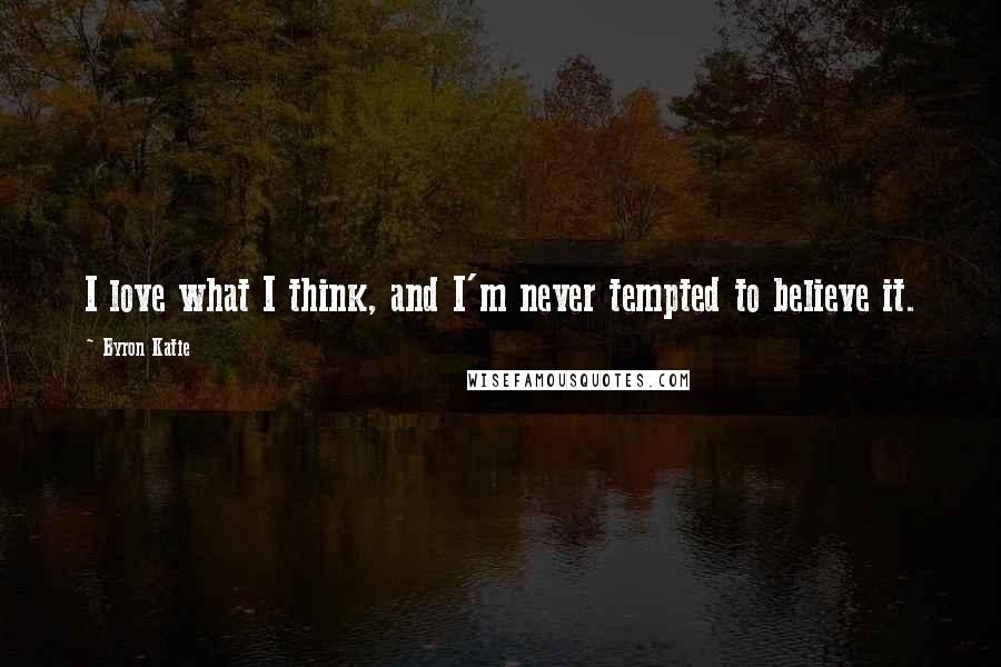 Byron Katie Quotes: I love what I think, and I'm never tempted to believe it.