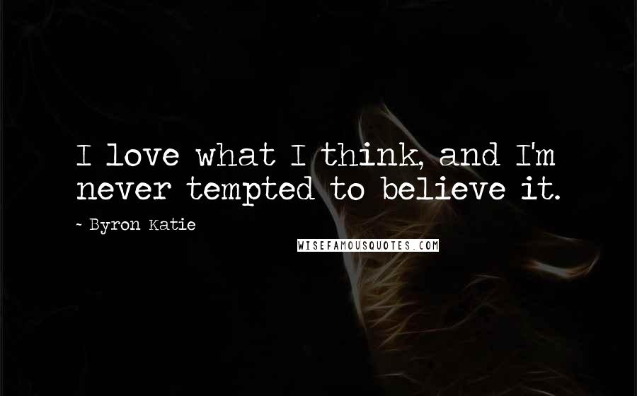 Byron Katie Quotes: I love what I think, and I'm never tempted to believe it.