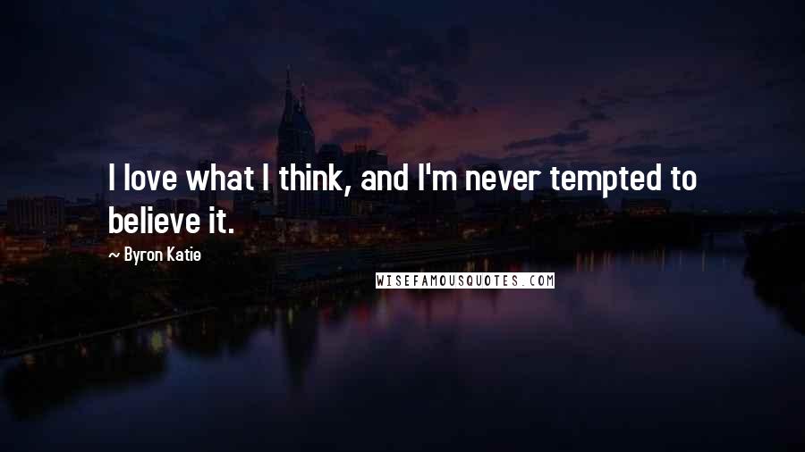 Byron Katie Quotes: I love what I think, and I'm never tempted to believe it.