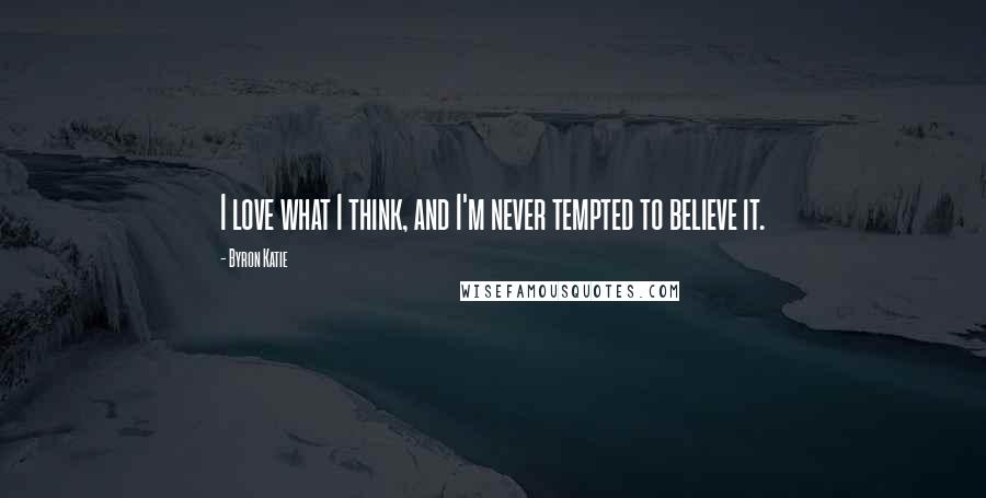 Byron Katie Quotes: I love what I think, and I'm never tempted to believe it.