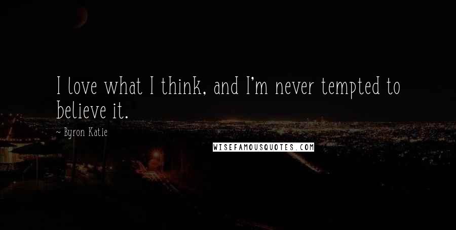 Byron Katie Quotes: I love what I think, and I'm never tempted to believe it.