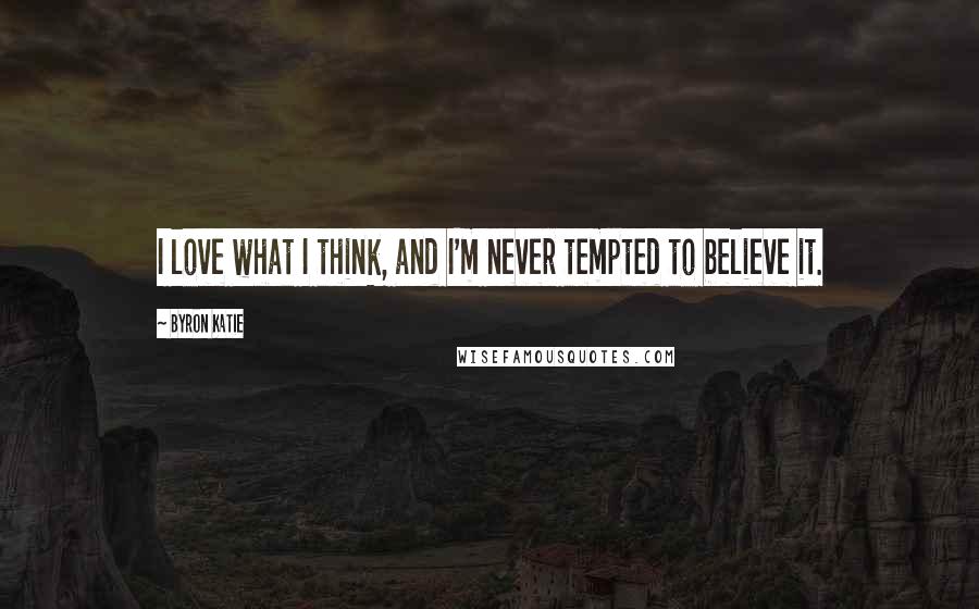 Byron Katie Quotes: I love what I think, and I'm never tempted to believe it.