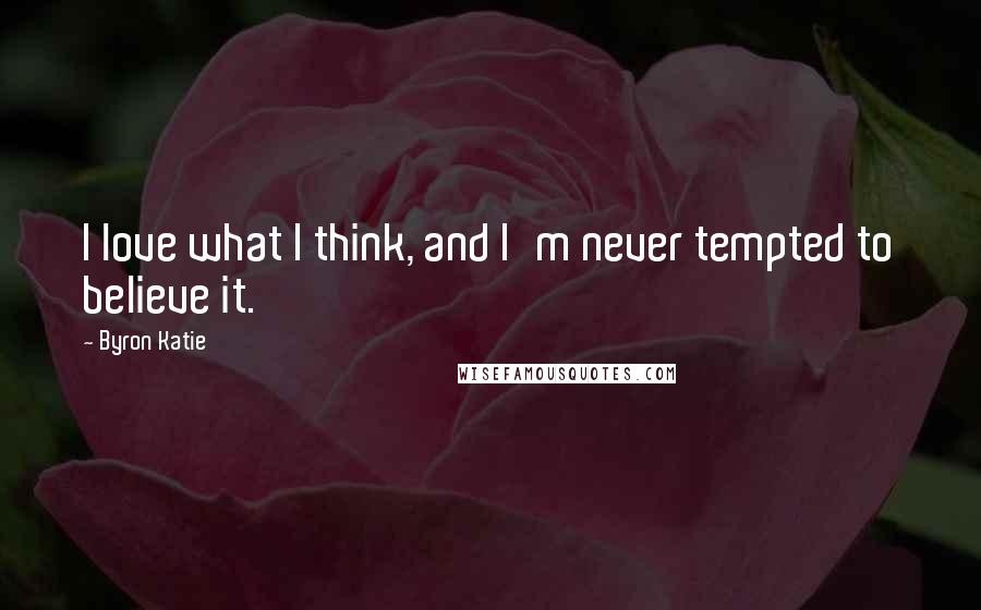 Byron Katie Quotes: I love what I think, and I'm never tempted to believe it.