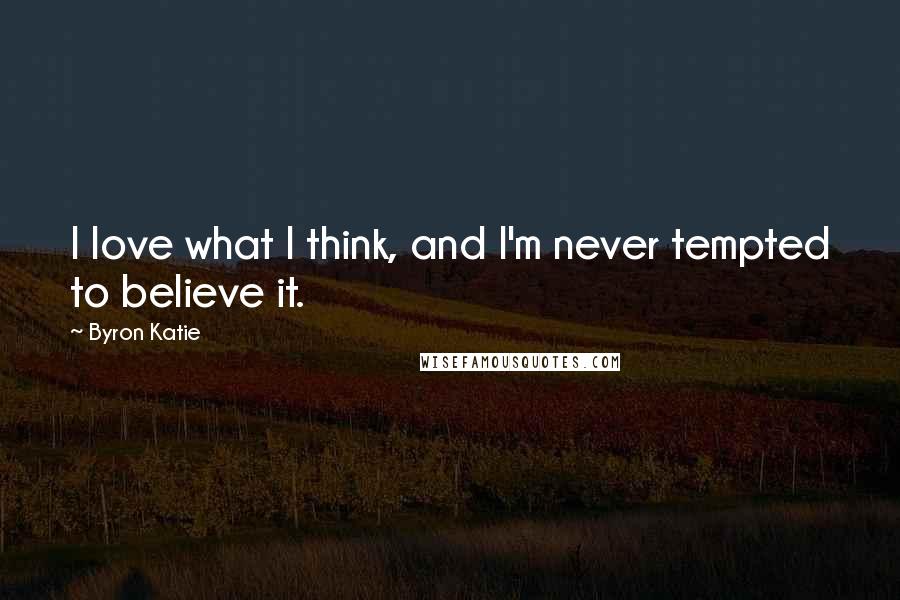 Byron Katie Quotes: I love what I think, and I'm never tempted to believe it.