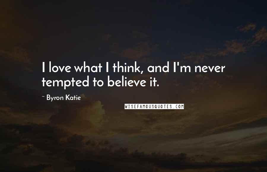 Byron Katie Quotes: I love what I think, and I'm never tempted to believe it.