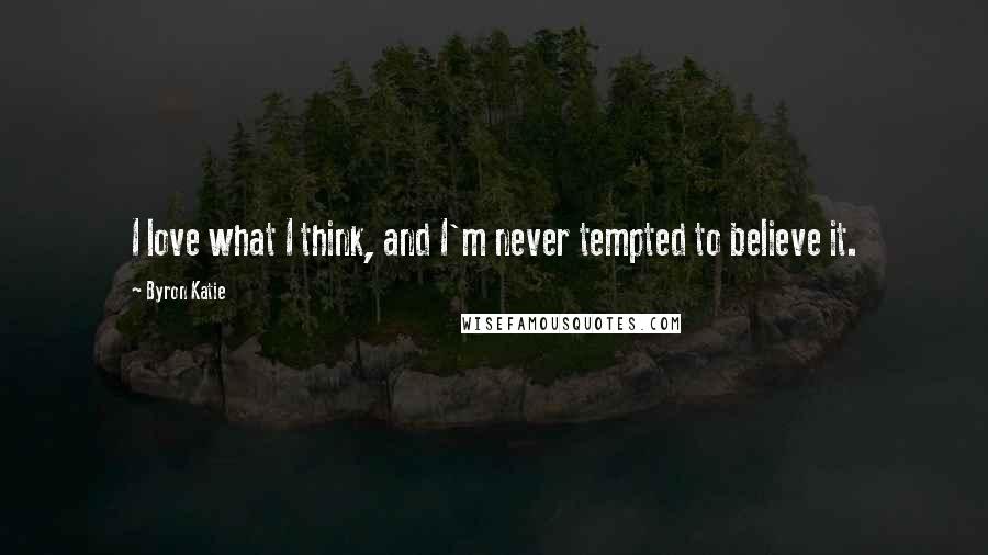 Byron Katie Quotes: I love what I think, and I'm never tempted to believe it.