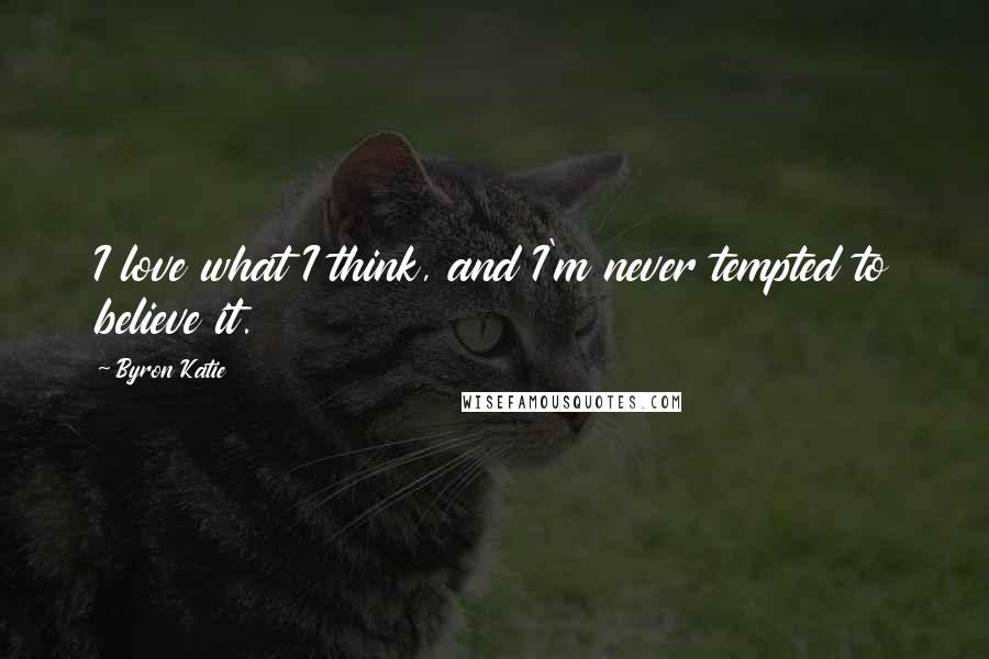 Byron Katie Quotes: I love what I think, and I'm never tempted to believe it.