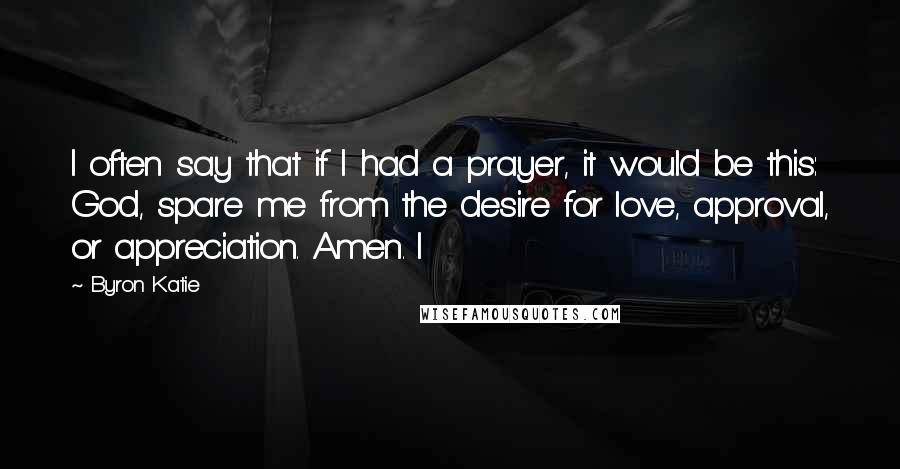 Byron Katie Quotes: I often say that if I had a prayer, it would be this: God, spare me from the desire for love, approval, or appreciation. Amen. I