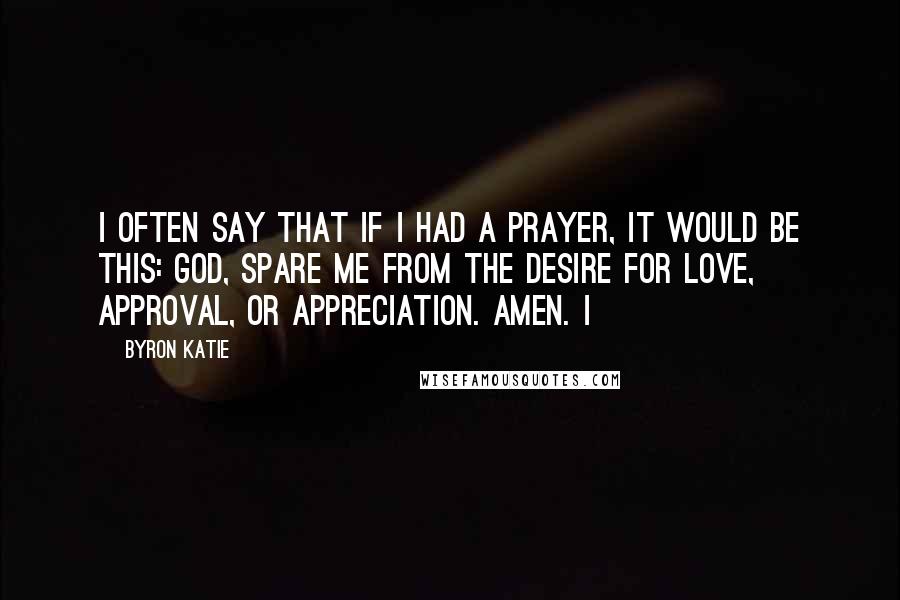 Byron Katie Quotes: I often say that if I had a prayer, it would be this: God, spare me from the desire for love, approval, or appreciation. Amen. I