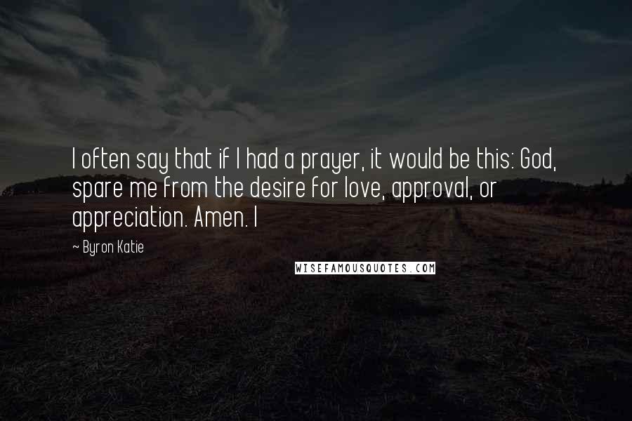 Byron Katie Quotes: I often say that if I had a prayer, it would be this: God, spare me from the desire for love, approval, or appreciation. Amen. I