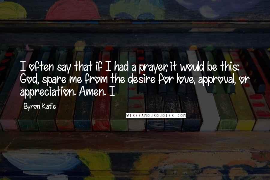 Byron Katie Quotes: I often say that if I had a prayer, it would be this: God, spare me from the desire for love, approval, or appreciation. Amen. I