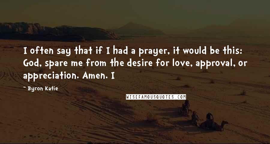 Byron Katie Quotes: I often say that if I had a prayer, it would be this: God, spare me from the desire for love, approval, or appreciation. Amen. I