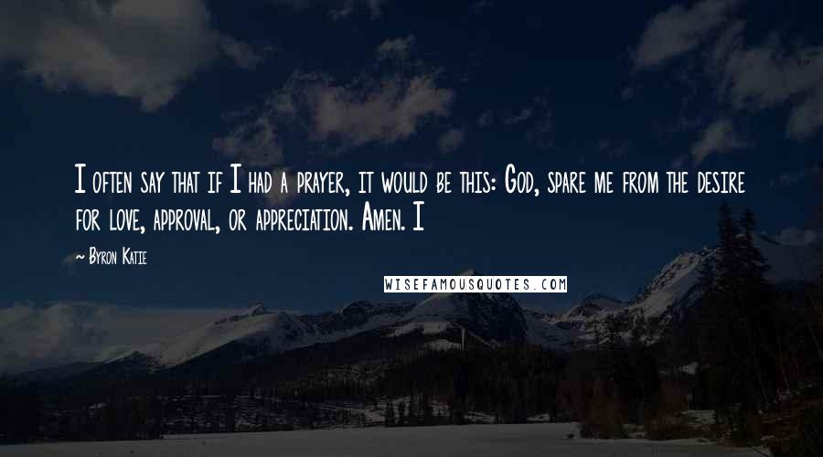 Byron Katie Quotes: I often say that if I had a prayer, it would be this: God, spare me from the desire for love, approval, or appreciation. Amen. I