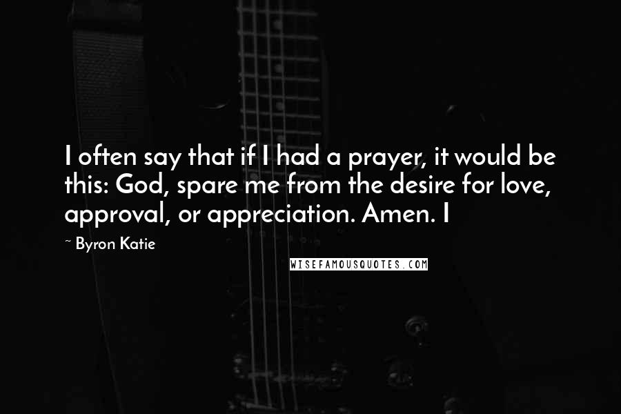 Byron Katie Quotes: I often say that if I had a prayer, it would be this: God, spare me from the desire for love, approval, or appreciation. Amen. I