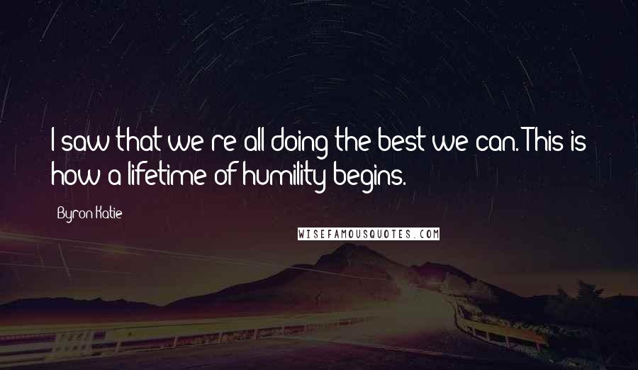 Byron Katie Quotes: I saw that we're all doing the best we can. This is how a lifetime of humility begins.