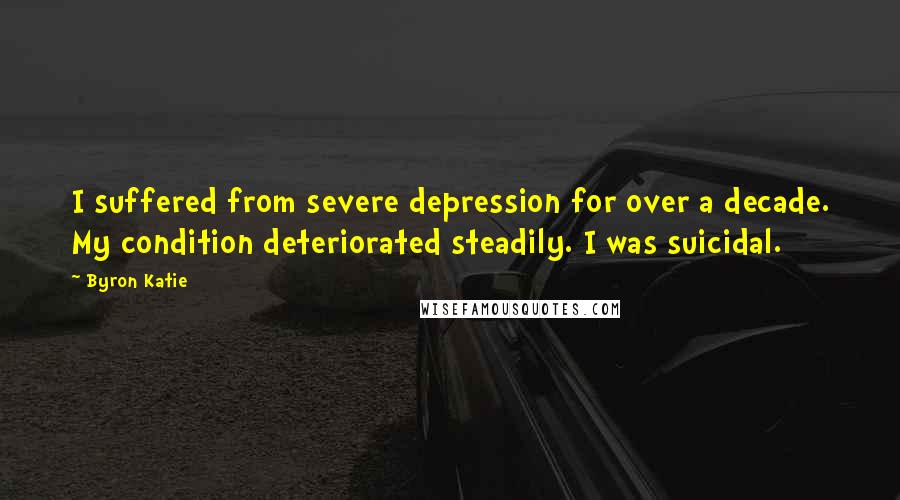 Byron Katie Quotes: I suffered from severe depression for over a decade. My condition deteriorated steadily. I was suicidal.