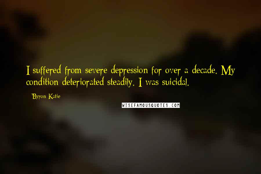 Byron Katie Quotes: I suffered from severe depression for over a decade. My condition deteriorated steadily. I was suicidal.