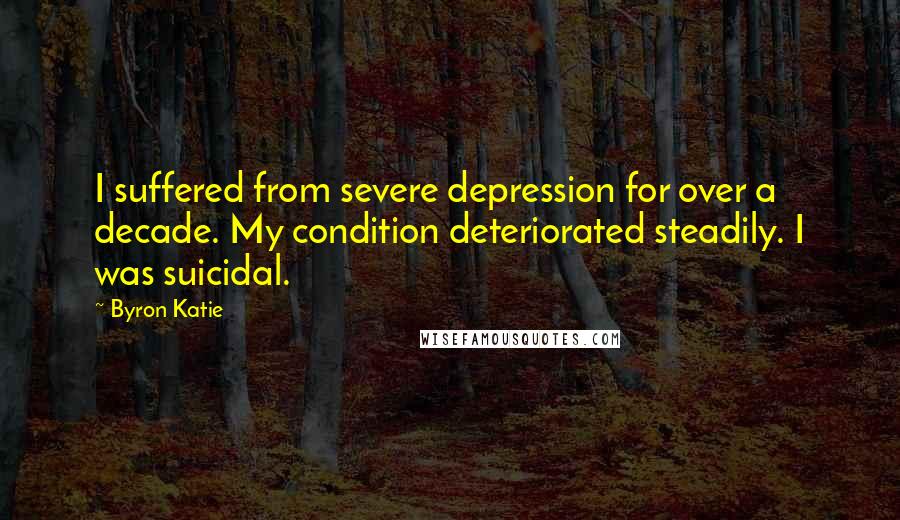 Byron Katie Quotes: I suffered from severe depression for over a decade. My condition deteriorated steadily. I was suicidal.